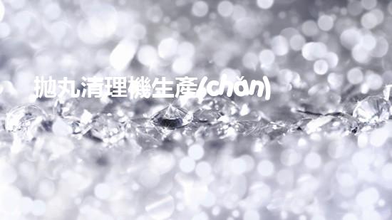 拋丸清理機生產(chǎn)廠清淤工程的深度刨析與技術(shù)創(chuàng)新探索，揭示施工技術(shù)的最終奧秘！